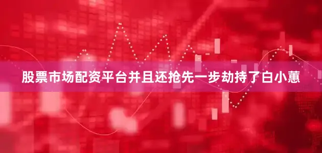 股票市场配资平台并且还抢先一步劫持了白小蕙