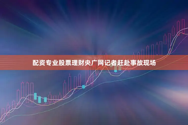 配资专业股票理财央广网记者赶赴事故现场