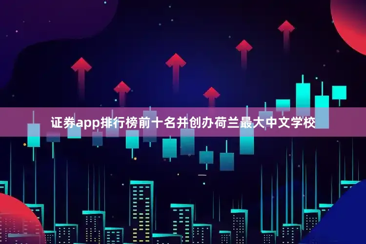证券app排行榜前十名并创办荷兰最大中文学校