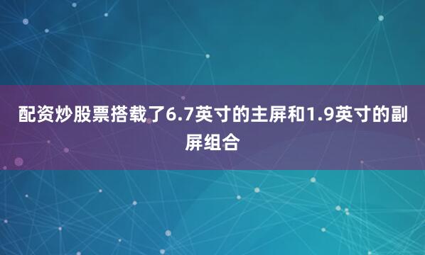 配资炒股票搭载了6.7英寸的主屏和1.9英寸的副屏组合
