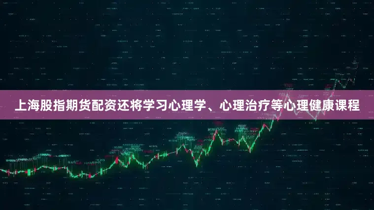 上海股指期货配资还将学习心理学、心理治疗等心理健康课程
