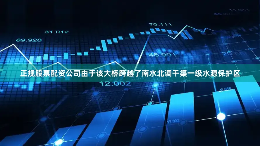 正规股票配资公司由于该大桥跨越了南水北调干渠一级水源保护区