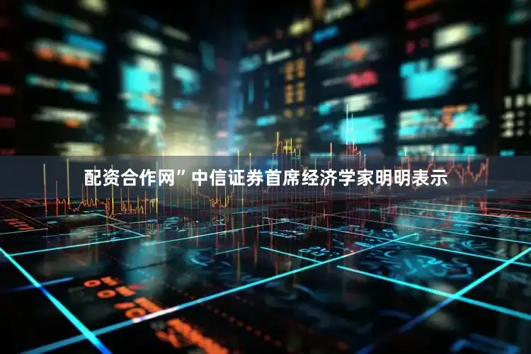 配资合作网”中信证券首席经济学家明明表示