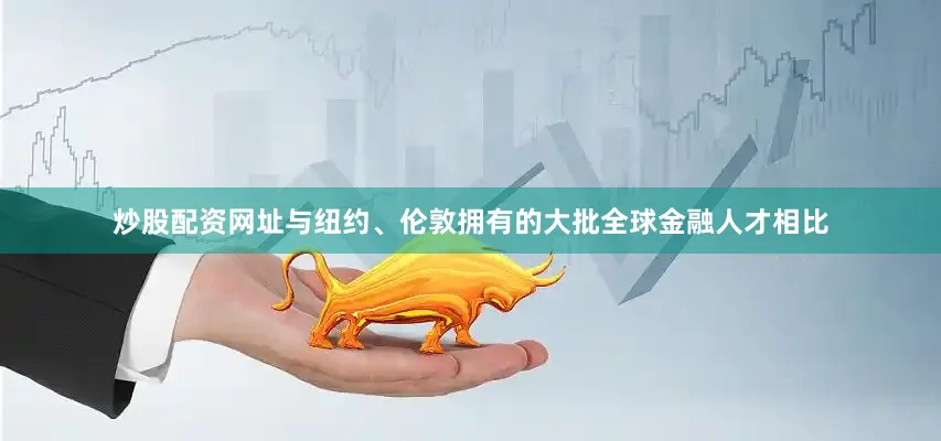 炒股配资网址与纽约、伦敦拥有的大批全球金融人才相比