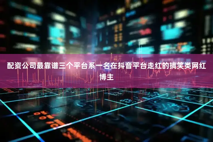 配资公司最靠谱三个平台系一名在抖音平台走红的搞笑类网红博主