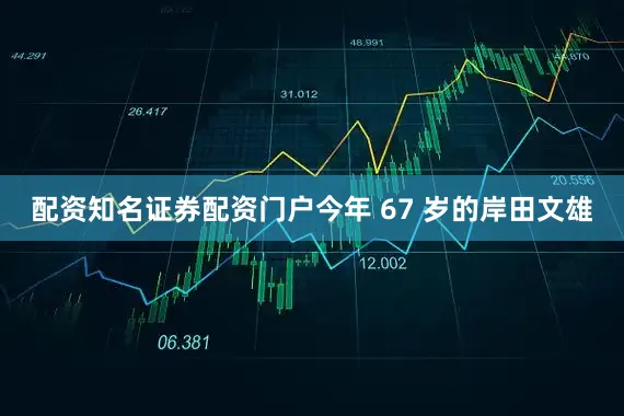 配资知名证券配资门户今年 67 岁的岸田文雄