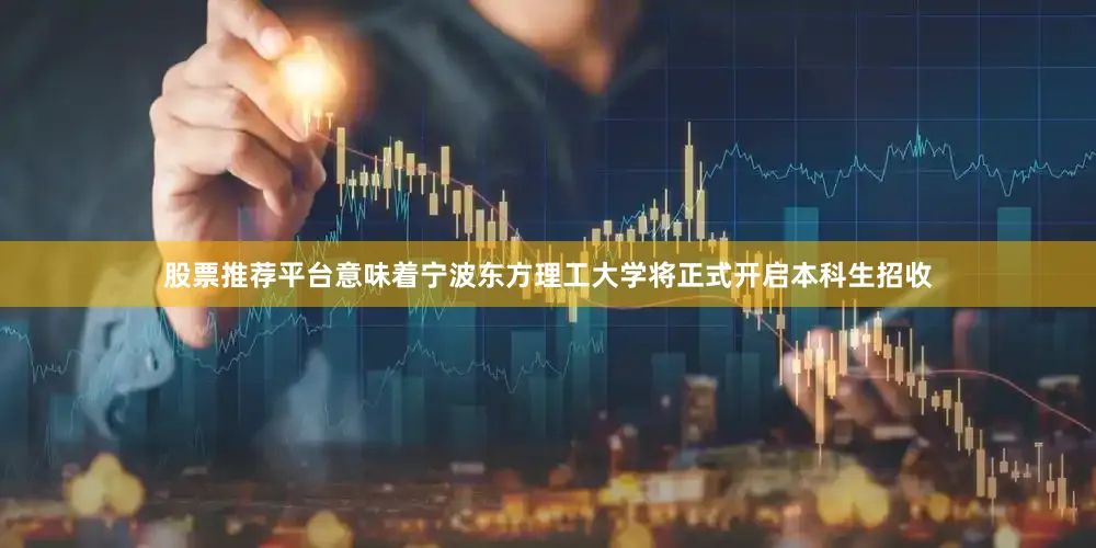 股票推荐平台意味着宁波东方理工大学将正式开启本科生招收