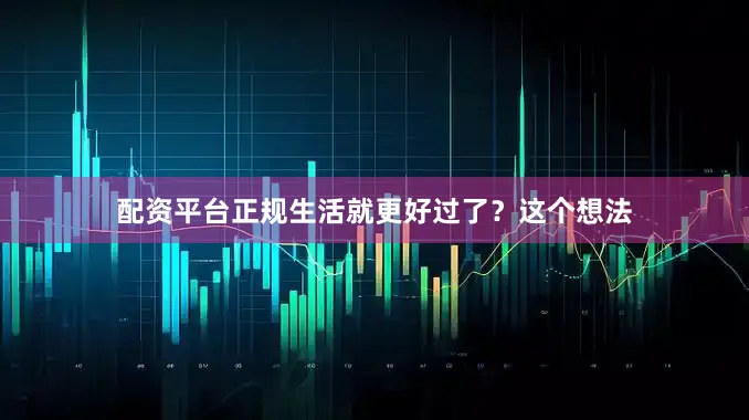配资平台正规生活就更好过了？这个想法