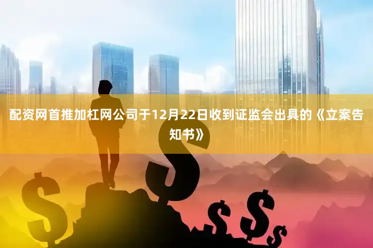 配资网首推加杠网公司于12月22日收到证监会出具的《立案告知书》