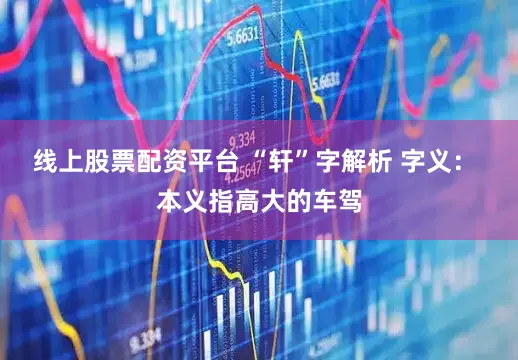 线上股票配资平台 “轩”字解析 字义： 本义指高大的车驾