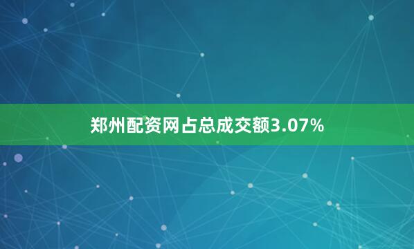 郑州配资网占总成交额3.07%