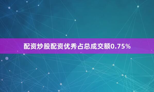 配资炒股配资优秀占总成交额0.75%
