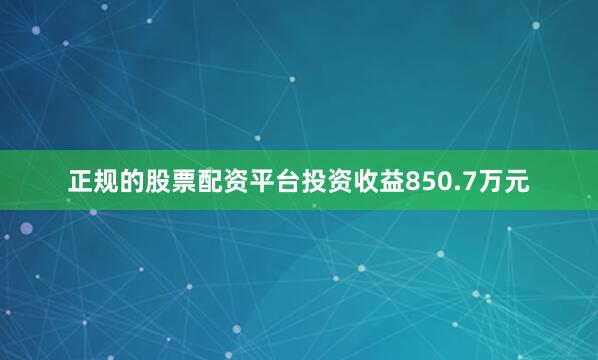正规的股票配资平台投资收益850.7万元