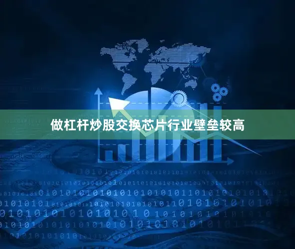 做杠杆炒股交换芯片行业壁垒较高