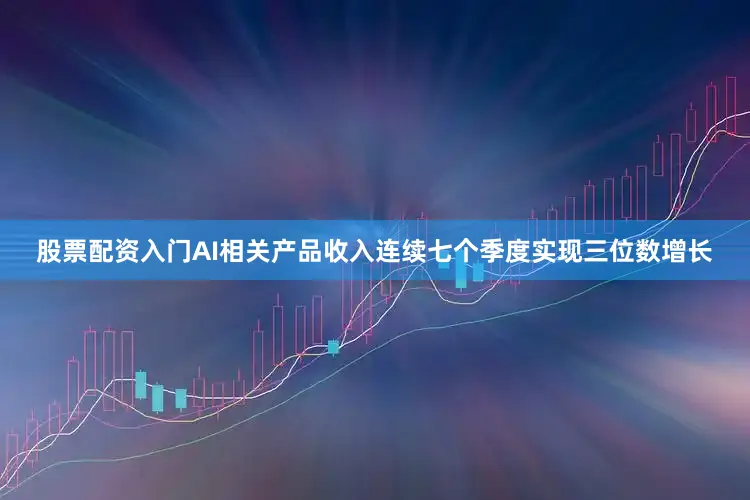 股票配资入门AI相关产品收入连续七个季度实现三位数增长