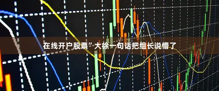 在线开户股票”大徐一句话把组长说懵了