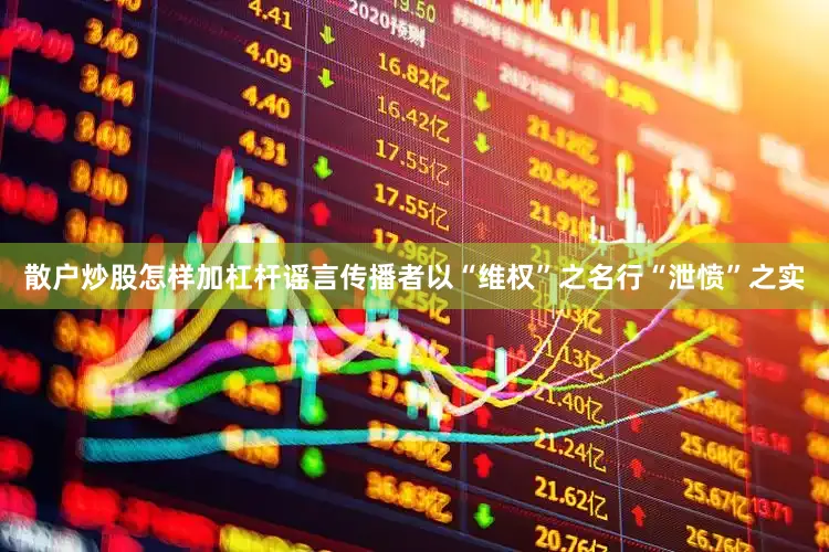 散户炒股怎样加杠杆谣言传播者以“维权”之名行“泄愤”之实