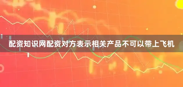 配资知识网配资对方表示相关产品不可以带上飞机