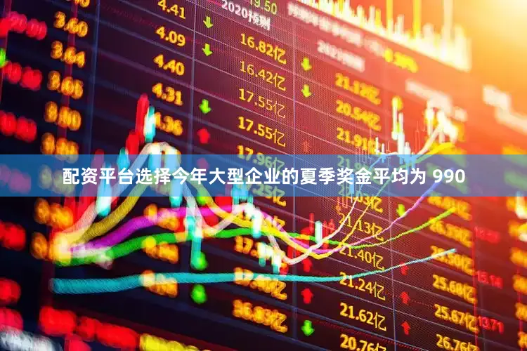 配资平台选择今年大型企业的夏季奖金平均为 990