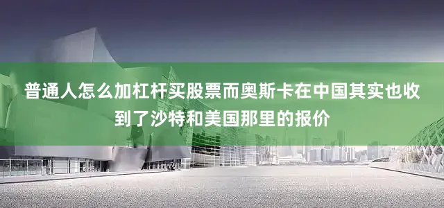 普通人怎么加杠杆买股票　　而奥斯卡在中国其实也收到了沙特和美国那里的报价