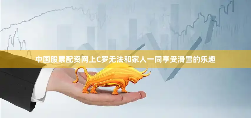 中国股票配资网上C罗无法和家人一同享受滑雪的乐趣