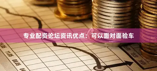专业配资论坛资讯优点：可以面对面验车