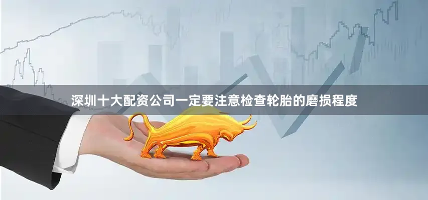 深圳十大配资公司一定要注意检查轮胎的磨损程度