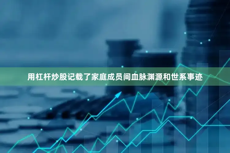 用杠杆炒股记载了家庭成员间血脉渊源和世系事迹