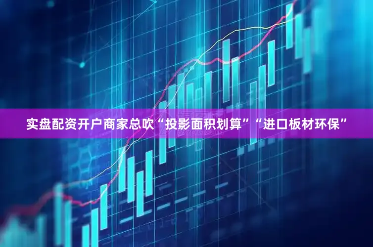 实盘配资开户商家总吹“投影面积划算”“进口板材环保”