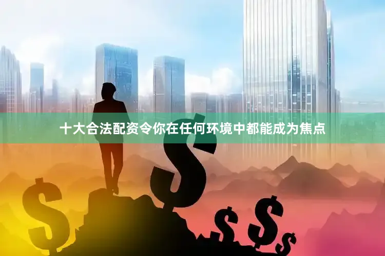 十大合法配资令你在任何环境中都能成为焦点
