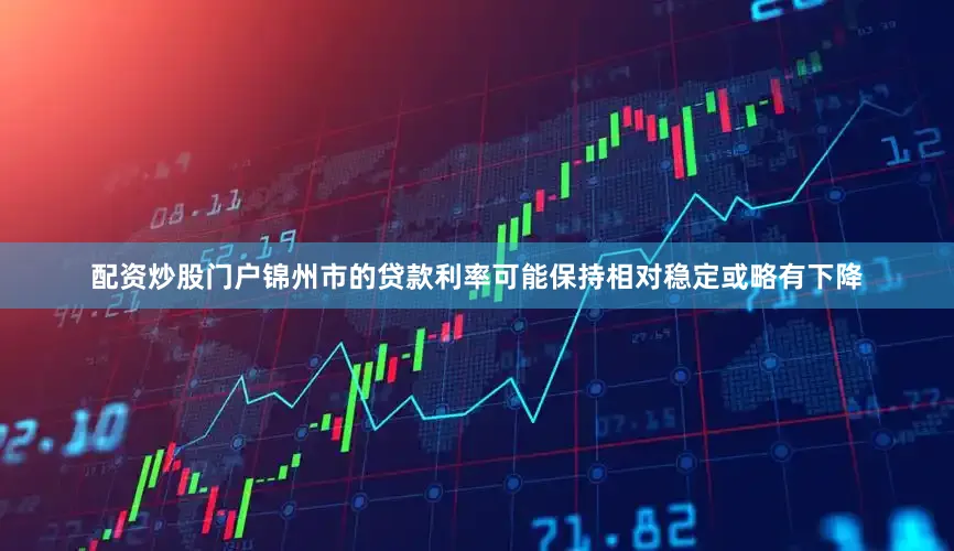 配资炒股门户锦州市的贷款利率可能保持相对稳定或略有下降