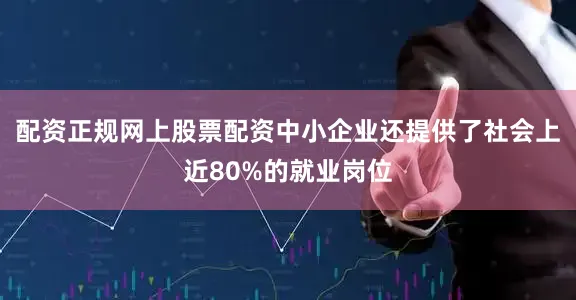 配资正规网上股票配资中小企业还提供了社会上近80%的就业岗位