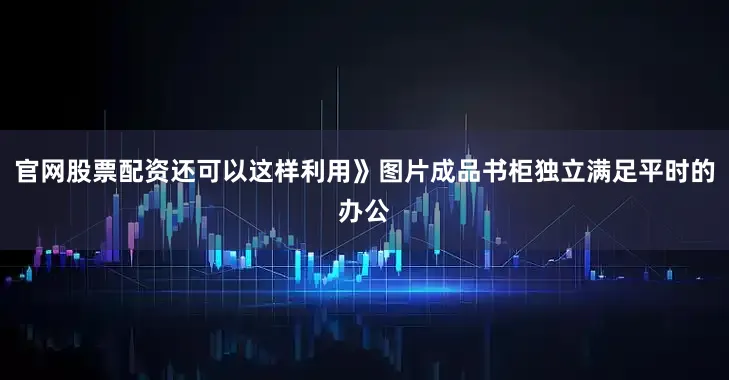 官网股票配资还可以这样利用》图片成品书柜独立满足平时的办公
