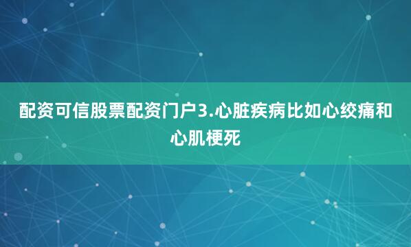 配资可信股票配资门户3.心脏疾病比如心绞痛和心肌梗死