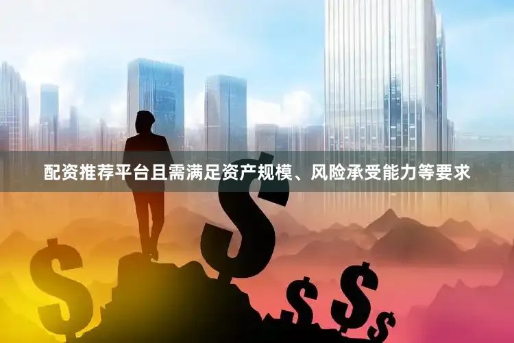 配资推荐平台且需满足资产规模、风险承受能力等要求