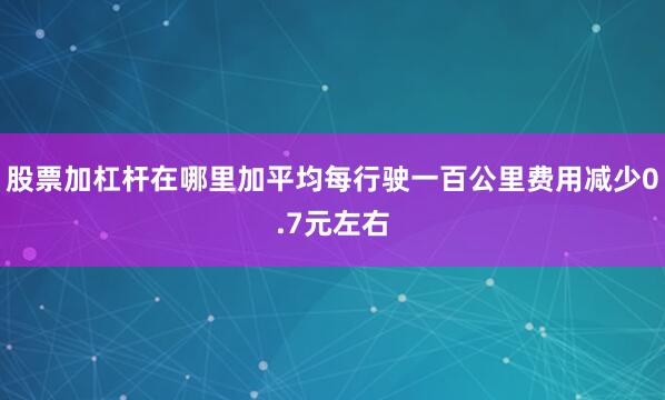 股票加杠杆在哪里加平均每行驶一百公里费用减少0.7元左右