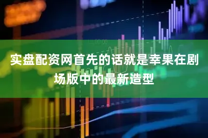 实盘配资网首先的话就是幸果在剧场版中的最新造型