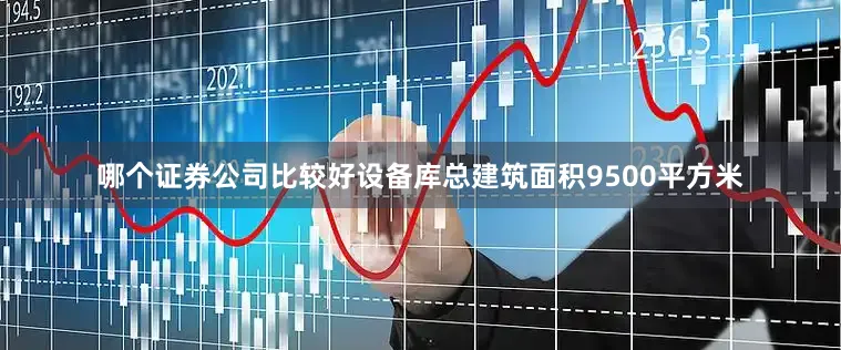哪个证券公司比较好设备库总建筑面积9500平方米