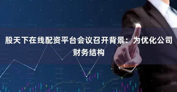 股天下在线配资平台会议召开背景：为优化公司财务结构
