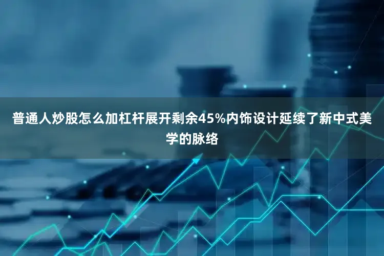 普通人炒股怎么加杠杆展开剩余45%内饰设计延续了新中式美学的脉络