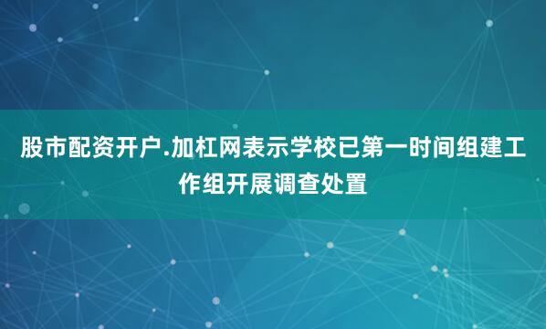 股市配资开户.加杠网表示学校已第一时间组建工作组开展调查处置