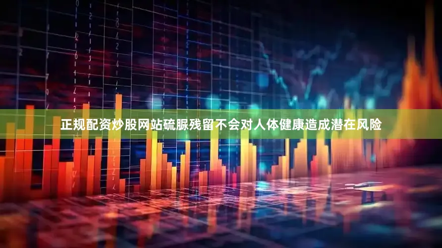 正规配资炒股网站硫脲残留不会对人体健康造成潜在风险
