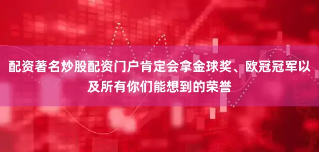配资著名炒股配资门户肯定会拿金球奖、欧冠冠军以及所有你们能想到的荣誉