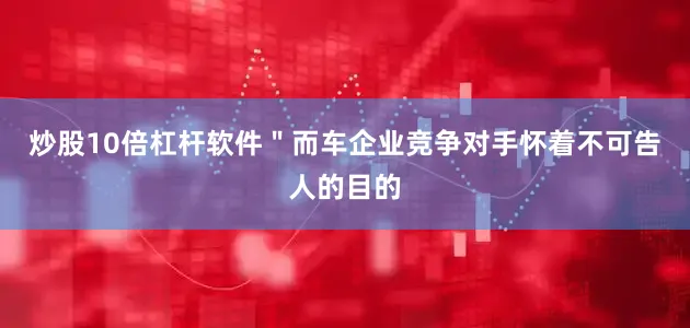 炒股10倍杠杆软件＂而车企业竞争对手怀着不可告人的目的