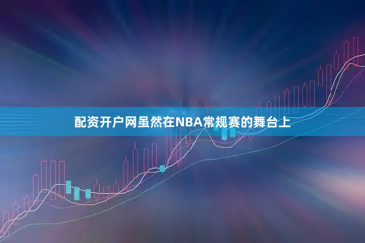 配资开户网虽然在NBA常规赛的舞台上