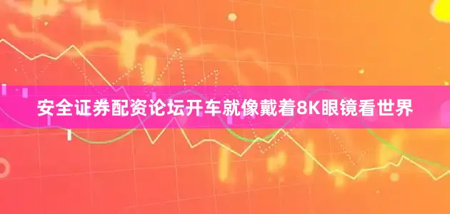 安全证券配资论坛开车就像戴着8K眼镜看世界