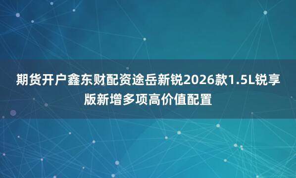 期货开户鑫东财配资途岳新锐2026款1.5L锐享版新增多项高价值配置