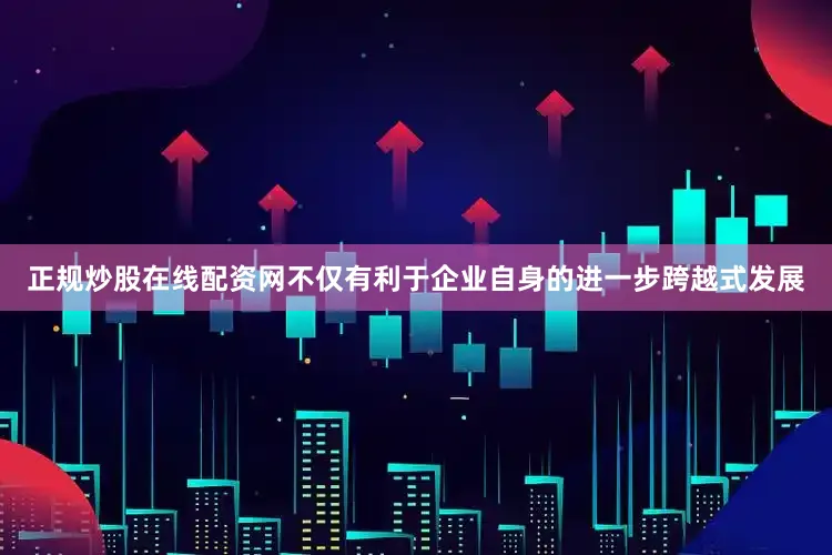 正规炒股在线配资网不仅有利于企业自身的进一步跨越式发展
