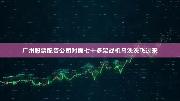 广州股票配资公司对面七十多架战机乌泱泱飞过来