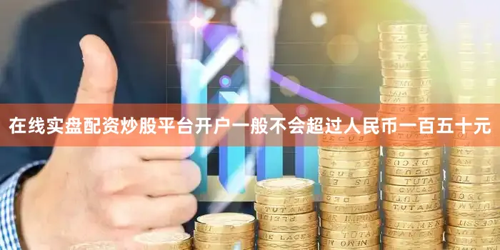 在线实盘配资炒股平台开户一般不会超过人民币一百五十元